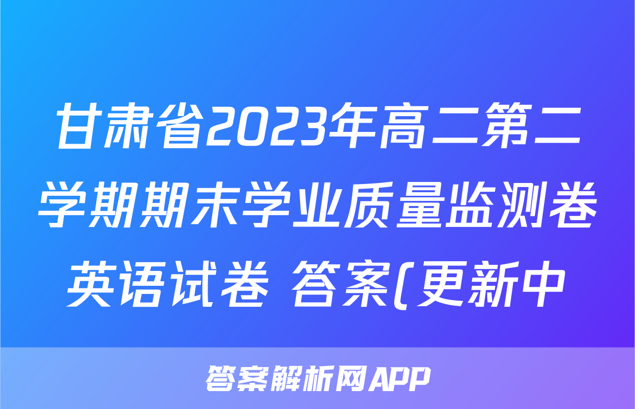甘肃省2023年高二第二学期期末学业质量监测卷英语试卷 答案(更新中)